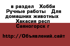  в раздел : Хобби. Ручные работы » Для домашних животных . Хакасия респ.,Саяногорск г.